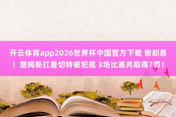开云体育app2026世界杯中国官方下载 谢却易!詹姆斯扛着切特被犯规 3场比赛共取得7罚!