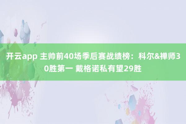开云app 主帅前40场季后赛战绩榜：科尔&禅师30胜第一 戴格诺私有望29胜