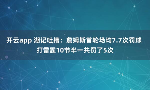 开云app 湖记吐槽:詹姆斯首轮场均7.7次罚球 打雷霆10节半一共罚了5次