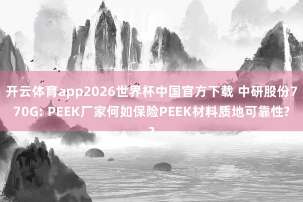 开云体育app2026世界杯中国官方下载 中研股份770G: PEEK厂家何如保险PEEK材料质地可靠性?