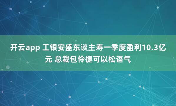 开云app 工银安盛东谈主寿一季度盈利10.3亿元 总裁包伶捷可以松语气