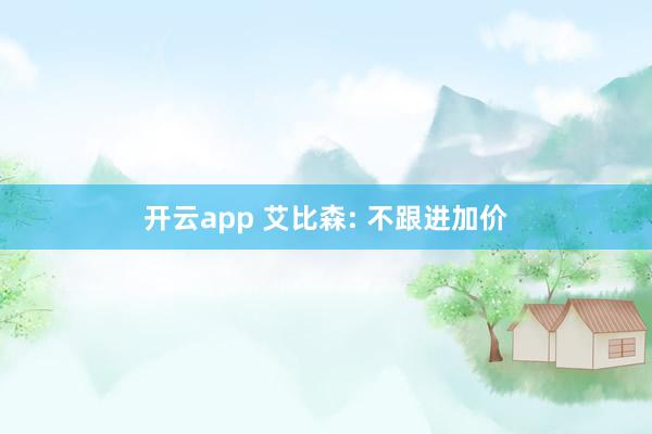 开云app 艾比森: 不跟进加价