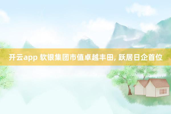 开云app 软银集团市值卓越丰田, 跃居日企首位