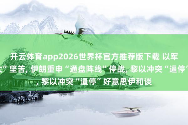 开云体育app2026世界杯官方推荐版下载 以军发动“限度最大”坚苦, 伊朗重申“通盘阵线”停战, 黎以冲突“逼停”好意思伊和谈