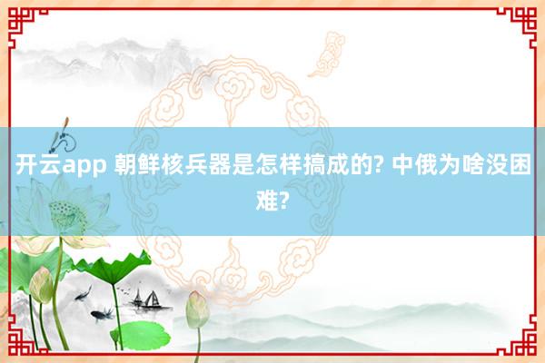 开云app 朝鲜核兵器是怎样搞成的? 中俄为啥没困难?
