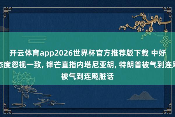 开云体育app2026世界杯官方推荐版下载 中好意思态度忽视一致, 锋芒直指内塔尼亚胡, 特朗普被气到连飚脏话