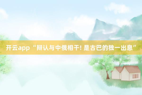 开云app “辩认与中俄相干! 是古巴的独一出息”