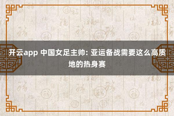 开云app 中国女足主帅: 亚运备战需要这么高质地的热身赛