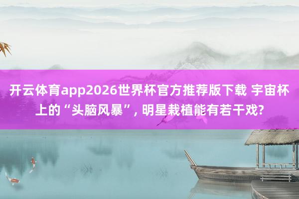 开云体育app2026世界杯官方推荐版下载 宇宙杯上的“头脑风暴”, 明星栽植能有若干戏?