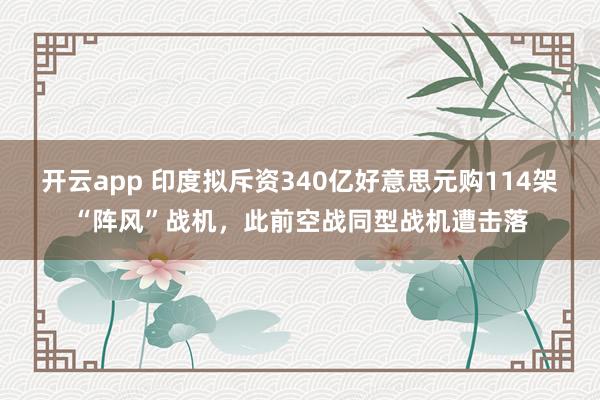 开云app 印度拟斥资340亿好意思元购114架“阵风”战机,此前空战同型战机遭击落
