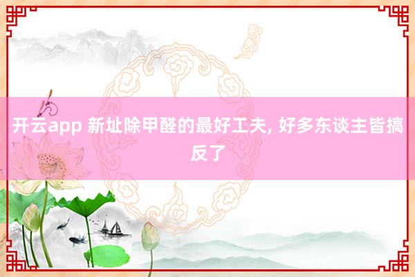 开云app 新址除甲醛的最好工夫, 好多东谈主皆搞反了