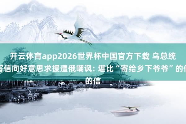 开云体育app2026世界杯中国官方下载 乌总统写信向好意思求援遭俄嘲讽: 堪比“寄给乡下爷爷”的信