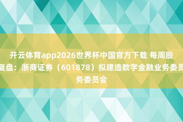 开云体育app2026世界杯中国官方下载 每周股票复盘:浙商证券(601878)拟建造数字金融业务委员会