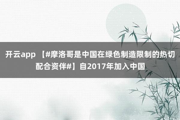 开云app 【#摩洛哥是中国在绿色制造限制的热切配合资伴#】自2017年加入中国