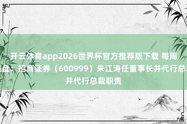 开云体育app2026世界杯官方推荐版下载 每周股票复盘:招商证券(600999)朱江涛任董事长并代行总裁职责