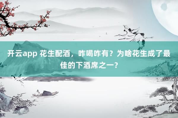 开云app 花生配酒,咋喝咋有?为啥花生成了最佳的下酒席之一?