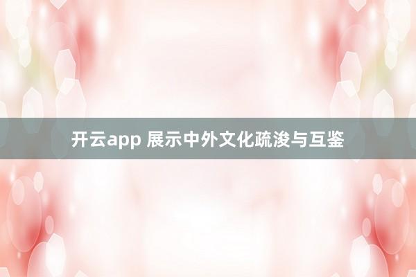 开云app 展示中外文化疏浚与互鉴