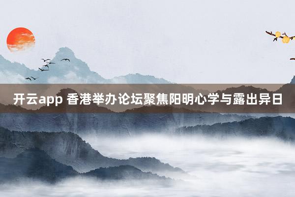 开云app 香港举办论坛聚焦阳明心学与露出异日