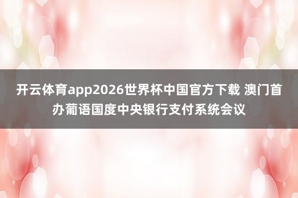 开云体育app2026世界杯中国官方下载 澳门首办葡语国度中央银行支付系统会议