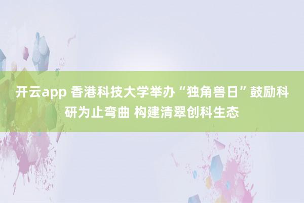 开云app 香港科技大学举办“独角兽日”鼓励科研为止弯曲 构建清翠创科生态