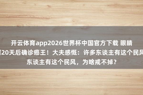 开云体育app2026世界杯中国官方下载 眼睛发黄,杭州须眉20天后确诊癌王!大夫感慨:许多东谈主有这个民风,为啥戒不掉?