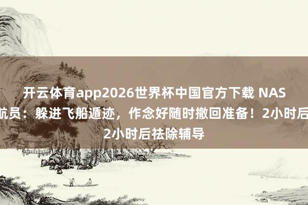 开云体育app2026世界杯中国官方下载 NASA讲演宇航员:躲进飞船遁迹,作念好随时撤回准备!2小时后祛除辅导