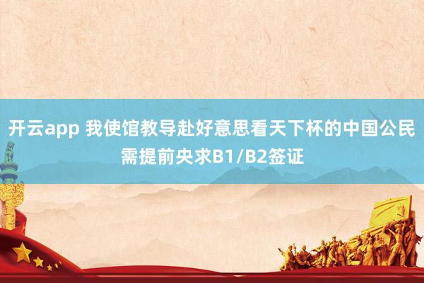 开云app 我使馆教导赴好意思看天下杯的中国公民需提前央求B1/B2签证