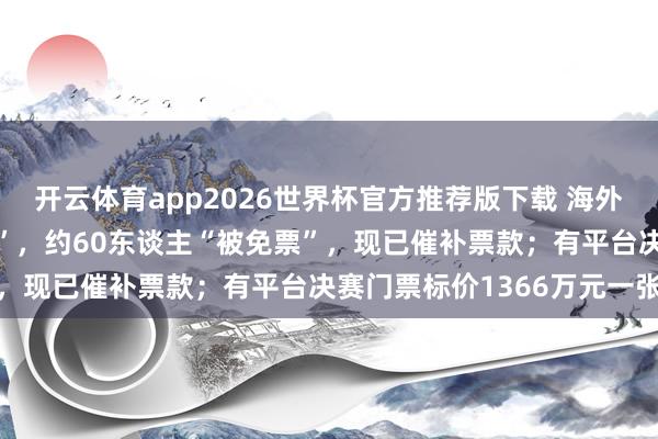 开云体育app2026世界杯官方推荐版下载 海外足联误发寰宇杯“0元票”,约60东谈主“被免票”,现已催补票款;有平台决赛门票标价1366万元一张