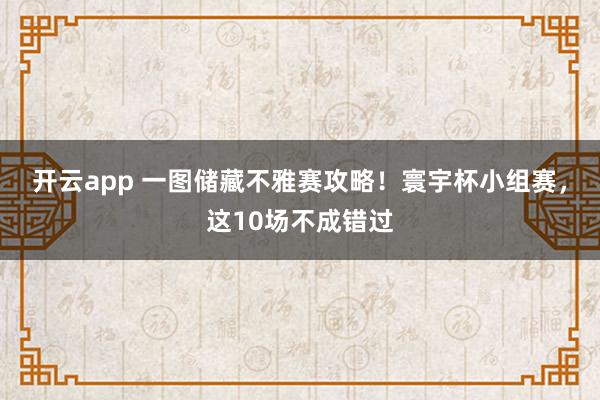 开云app 一图储藏不雅赛攻略!寰宇杯小组赛,这10场不成错过