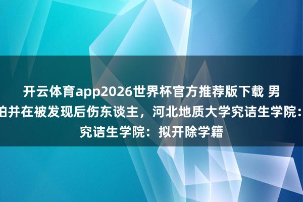 开云体育app2026世界杯官方推荐版下载 男生在女厕偷拍并在被发现后伤东谈主,河北地质大学究诘生学院:拟开除学籍