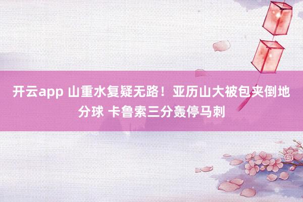 开云app 山重水复疑无路！亚历山大被包夹倒地分球 卡鲁索三分轰停马刺
