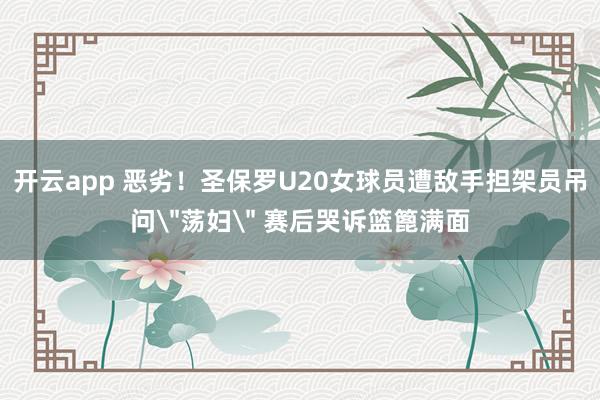 开云app 恶劣!圣保罗U20女球员遭敌手担架员吊问