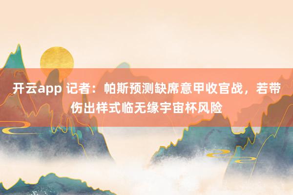 开云app 记者:帕斯预测缺席意甲收官战,若带伤出样式临无缘宇宙杯风险