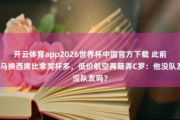 开云体育app2026世界杯中国官方下载 此前说皇马换西席比拿奖杯多,低价航空再簸弄C罗:他没队友吗?