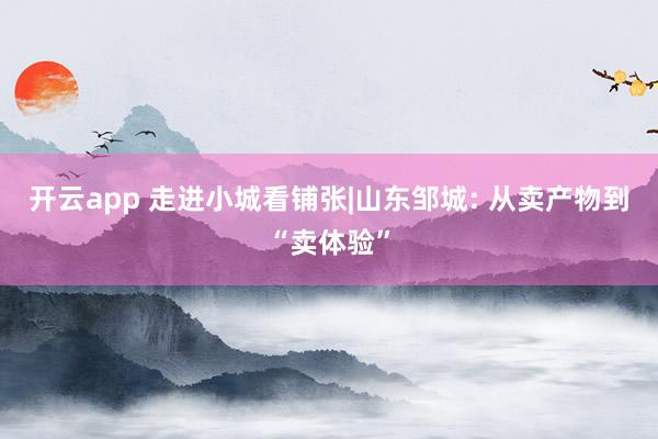 开云app 走进小城看铺张|山东邹城: 从卖产物到“卖体验”