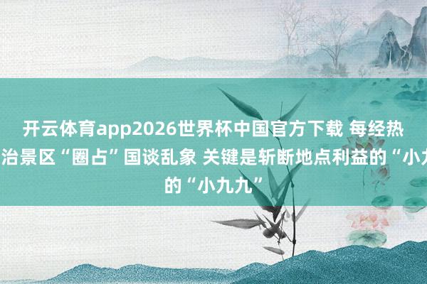开云体育app2026世界杯中国官方下载 每经热评|整治景区“圈占”国谈乱象 关键是斩断地点利益的“小九九”