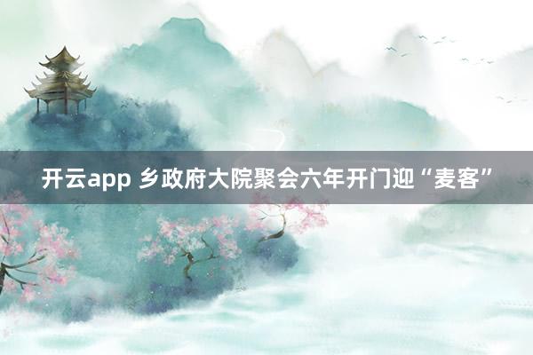 开云app 乡政府大院聚会六年开门迎“麦客”