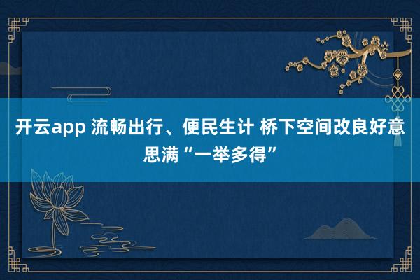 开云app 流畅出行、便民生计 桥下空间改良好意思满“一举多得”