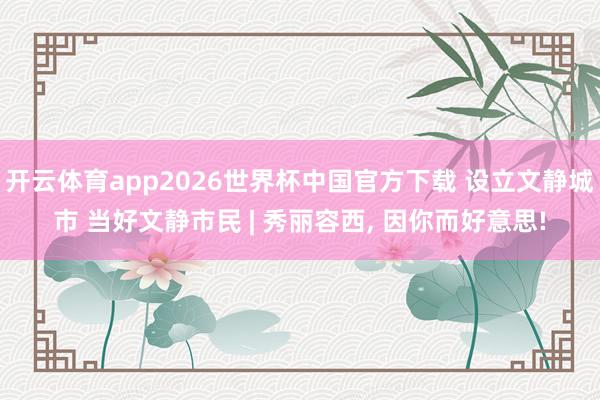 开云体育app2026世界杯中国官方下载 设立文静城市 当好文静市民 | 秀丽容西, 因你而好意思!