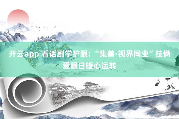 开云app 看话剧学护眼: “集善·视界同业”技俩爱眼日暖心运转