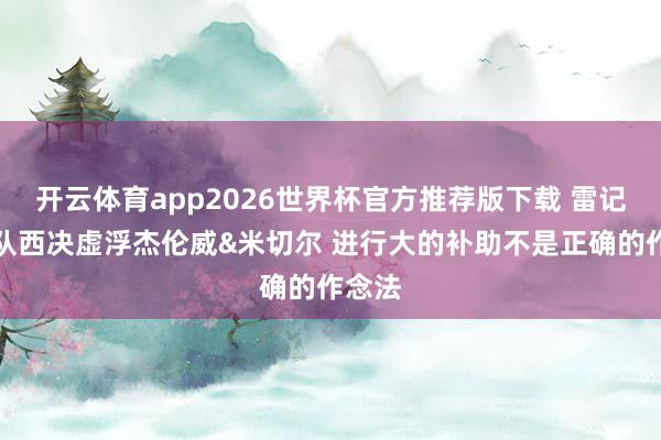 开云体育app2026世界杯官方推荐版下载 雷记:球队西决虚浮杰伦威&米切尔 进行大的补助不是正确的作念法