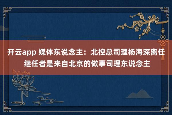 开云app 媒体东说念主:北控总司理杨海深离任 继任者是来自北京的做事司理东说念主