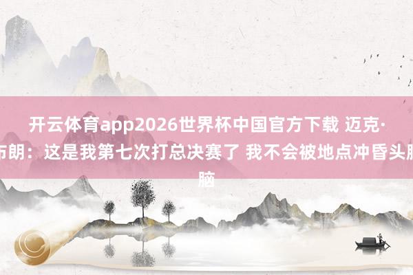 开云体育app2026世界杯中国官方下载 迈克·布朗：这是我第七次打总决赛了 我不会被地点冲昏头脑