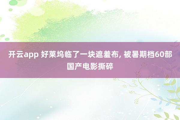 开云app 好莱坞临了一块遮羞布, 被暑期档60部国产电影撕碎