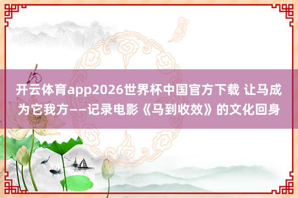 开云体育app2026世界杯中国官方下载 让马成为它我方——记录电影《马到收效》的文化回身