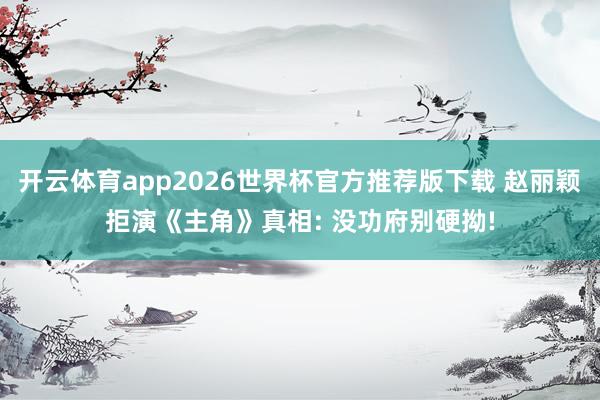 开云体育app2026世界杯官方推荐版下载 赵丽颖拒演《主角》真相: 没功府别硬拗!