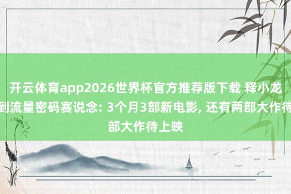 开云体育app2026世界杯官方推荐版下载 释小龙已找到流量密码赛说念: 3个月3部新电影, 还有两部大作待上映