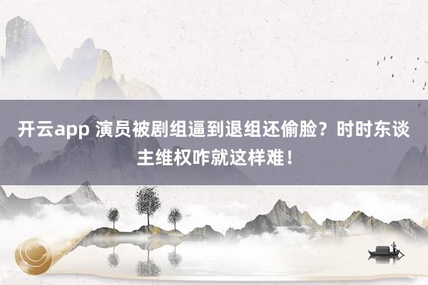 开云app 演员被剧组逼到退组还偷脸?时时东谈主维权咋就这样难!