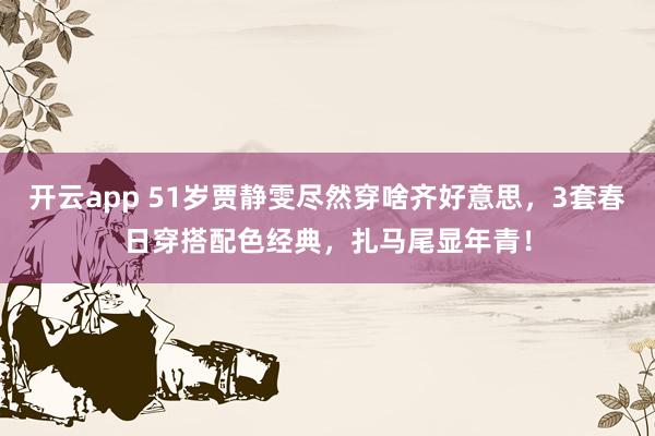 开云app 51岁贾静雯尽然穿啥齐好意思,3套春日穿搭配色经典,扎马尾显年青!