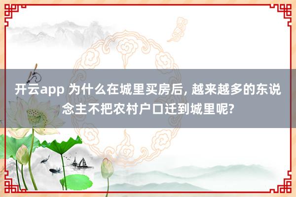 开云app 为什么在城里买房后, 越来越多的东说念主不把农村户口迁到城里呢?